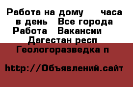 Работа на дому 2-3 часа в день - Все города Работа » Вакансии   . Дагестан респ.,Геологоразведка п.